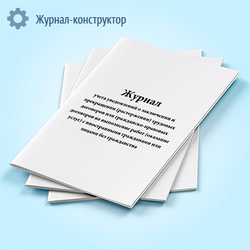Журнал учета уведомлений о заключении и прекращении (расторжении) трудовых договоров или гражданско-правовых договоров на выполнение работ (оказание услуг) с иностранными гражданами или лицами без гражданства